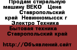 Продам стиральную машину ВЕКО › Цена ­ 7 000 - Ставропольский край, Невинномысск г. Электро-Техника » Бытовая техника   . Ставропольский край